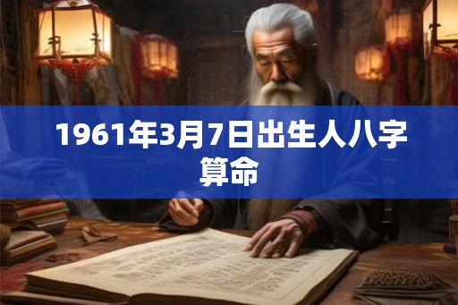 1961年3月7日出生人八字算命 1961年3月7日出生人八字算命