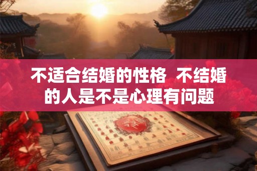 不适合结婚的性格 不结婚的人是不是心理有问题 不适合结婚的性格 不结婚的人是不是心理有问题