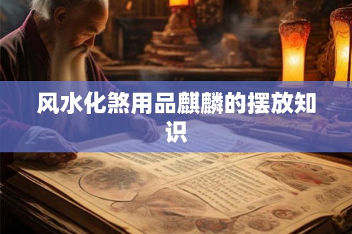 风水化煞用品麒麟的摆放知识 风水化煞用品麒麟的摆放知识