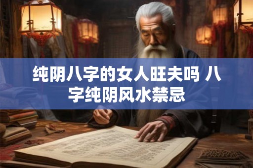 纯阴八字的女人旺夫吗 八字纯阴风水禁忌 纯阴八字的女人旺夫吗 八字纯阴风水禁忌