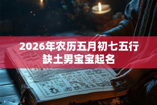 2026年农历五月初七五行缺土男宝宝起名