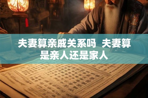 夫妻算亲戚关系吗 夫妻算是亲人还是家人 夫妻算亲戚关系吗 夫妻算是亲人还是家人