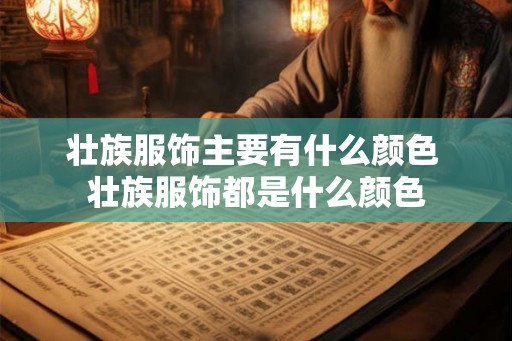 壮族服饰主要有什么颜色 壮族服饰都是什么颜色