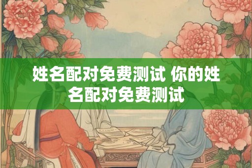 姓名配对免费测试 你的姓名配对免费测试