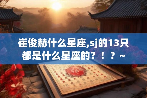 崔俊赫什么星座,sj的13只都是什么星座的？！？~