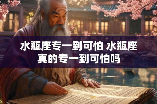 水瓶座专一到可怕 水瓶座真的专一到可怕吗