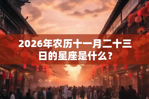 2026年农历十一月二十三日的星座是什么？