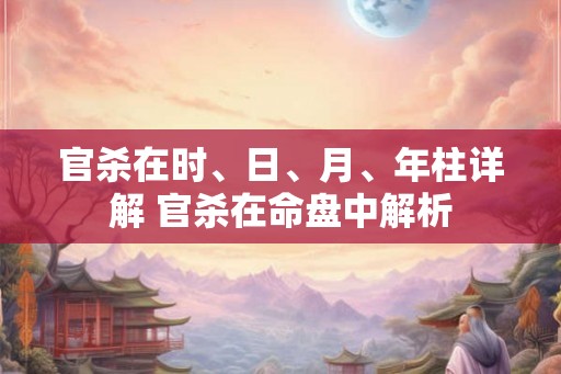 官杀在时、日、月、年柱详解 官杀在命盘中解析