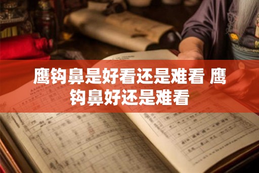 鹰钩鼻是好看还是难看 鹰钩鼻好还是难看
