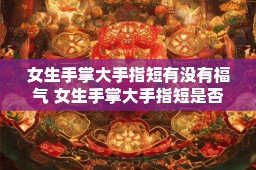 女生手掌大手指短有没有福气 女生手掌大手指短是否吉兆