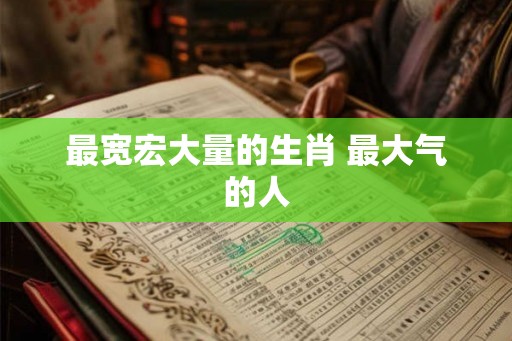 最宽宏大量的生肖 最大气的人