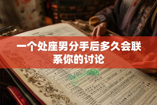 一个处座男分手后多久会联系你的讨论
