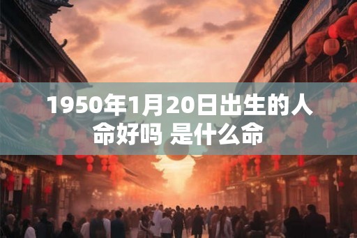 1950年1月20日出生的人命好吗 是什么命