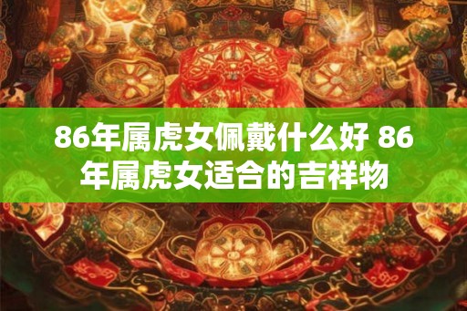 86年属虎女佩戴什么好 86年属虎女适合的吉祥物