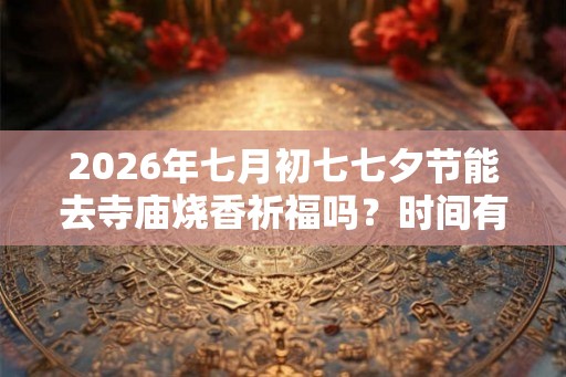 2026年七月初七七夕节能去寺庙烧香祈福吗？时间有何讲究？