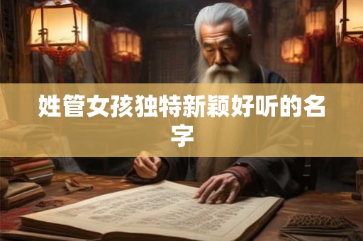 姓管女孩独特新颖好听的名字 姓管女孩独特新颖好听的名字
