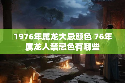 1976年属龙大忌颜色 76年属龙人禁忌色有哪些