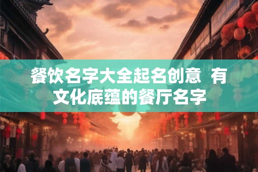 餐饮名字大全起名创意 有文化底蕴的餐厅名字 餐饮名字大全起名创意 有文化底蕴的餐厅名字