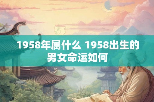 1958年属什么 1958出生的男女命运如何