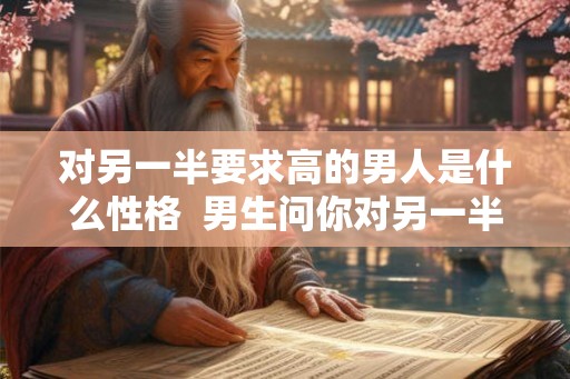 对另一半要求高的男人是什么性格 男生问你对另一半的要求 对另一半要求高的男人是什么性格 男生问你对另一半的要求
