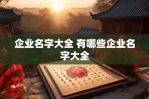 企业名字大全 有哪些企业名字大全 企业名字大全 有哪些企业名字大全
