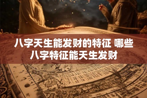 八字天生能发财的特征 哪些八字特征能天生发财 八字天生能发财的特征 哪些八字特征能天生发财