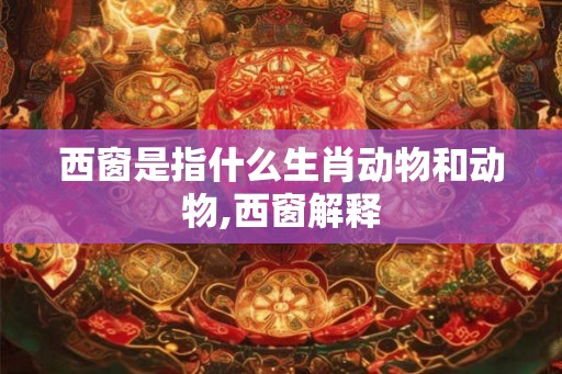 西窗是指什么生肖动物和动物,西窗解释 西窗是指什么生肖动物和动物,西窗解释