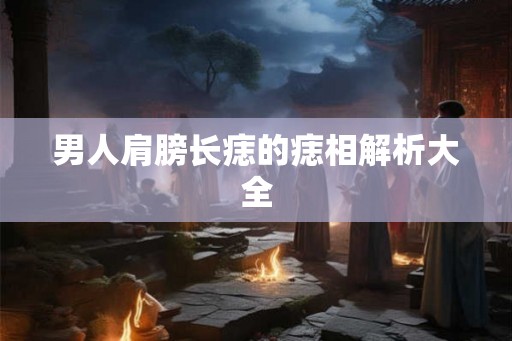 男人肩膀长痣的痣相解析大全