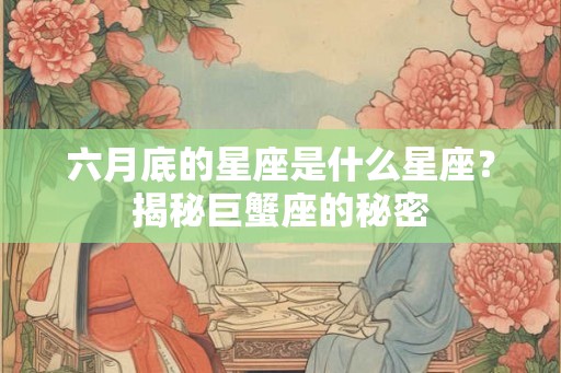 六月底的星座是什么星座？揭秘巨蟹座的秘密