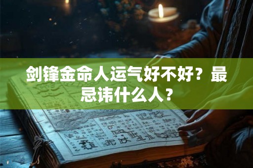 剑锋金命人运气好不好？最忌讳什么人？