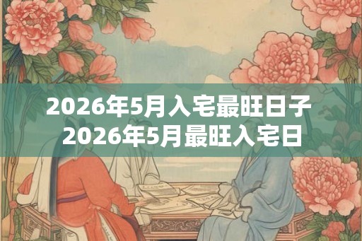 2026年5月入宅最旺日子 2026年5月最旺入宅日