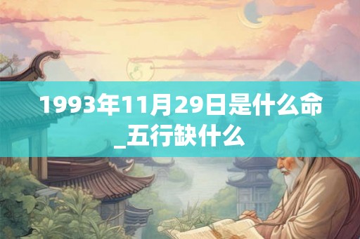 1993年11月29日是什么命_五行缺什么 1993年11月29日是什么命_五行缺什么