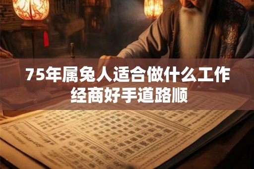 75年属兔人适合做什么工作 经商好手道路顺