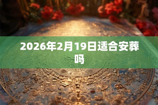 2026年2月19日适合安葬吗