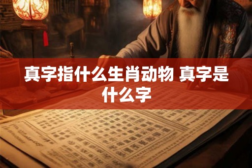 真字指什么生肖动物 真字是什么字