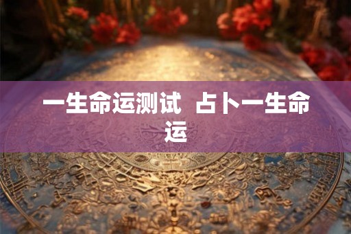 一生命运测试  占卜一生命运