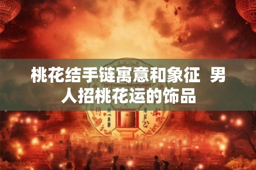 桃花结手链寓意和象征  男人招桃花运的饰品