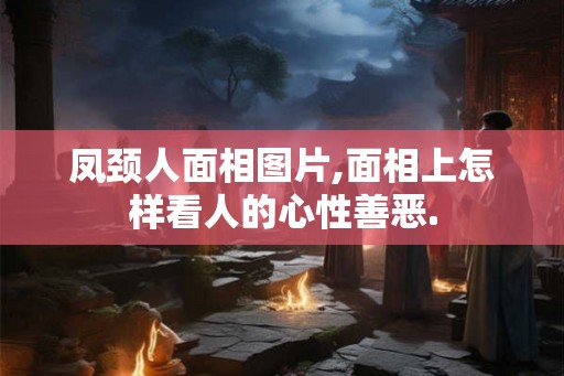 凤颈人面相图片,面相上怎样看人的心性善恶.