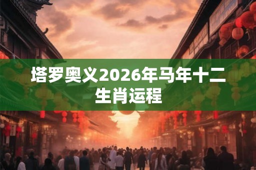 塔罗奥义2026年马年十二生肖运程