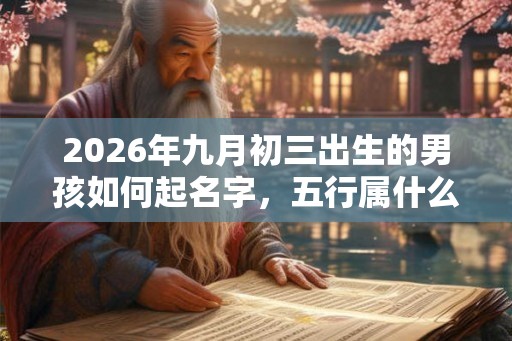 2026年九月初三出生的男孩如何起名字,五行属什么 2026年九月初三出生的男孩如何起名字,五行属什么