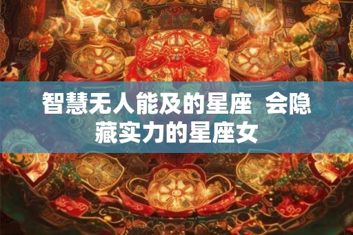 智慧无人能及的星座  会隐藏实力的星座女