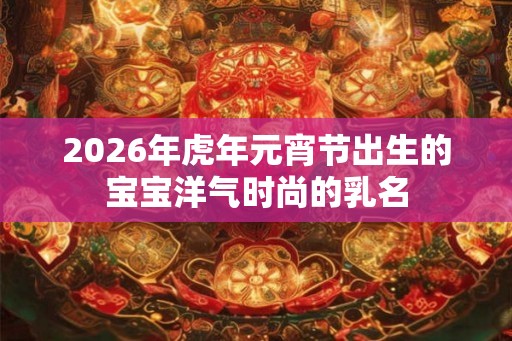 2026年虎年元宵节出生的宝宝洋气时尚的乳名