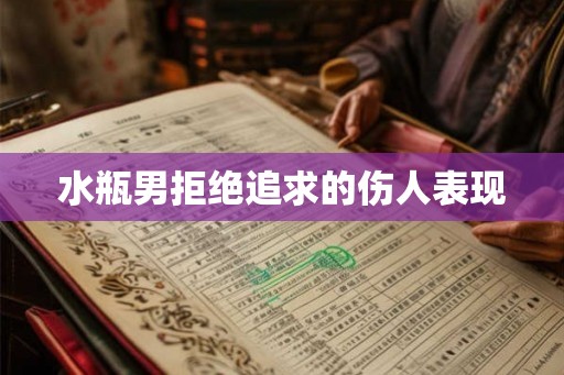 水瓶男拒绝追求的伤人表现