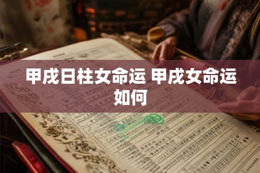 甲戌日柱女命运 甲戌女命运如何