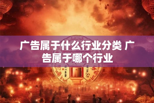 广告属于什么行业分类 广告属于哪个行业
