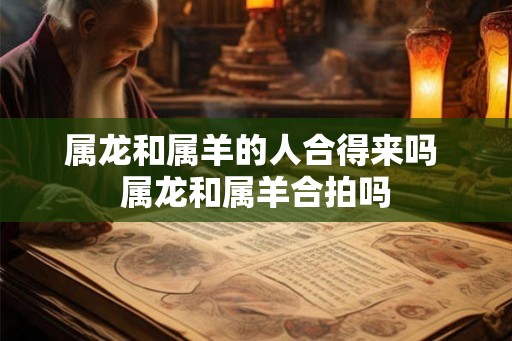 属龙和属羊的人合得来吗 属龙和属羊合拍吗