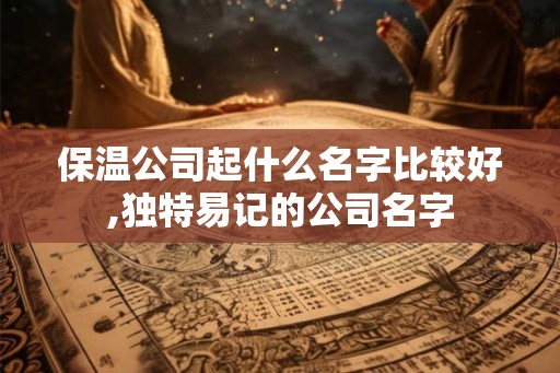 保温公司起什么名字比较好,独特易记的公司名字