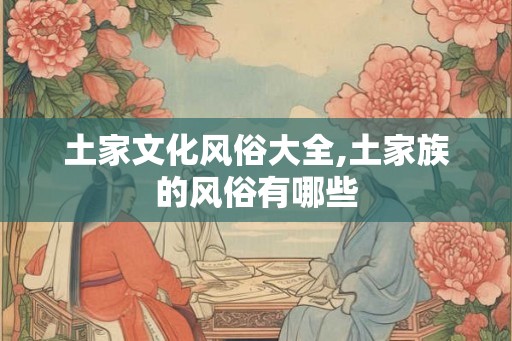 土家文化风俗大全,土家族的风俗有哪些 土家文化风俗大全,土家族的风俗有哪些