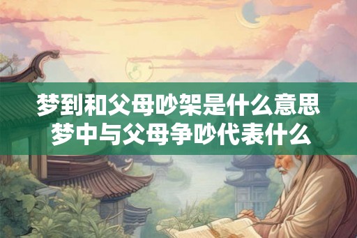 梦到和父母吵架是什么意思 梦中与父母争吵代表什么