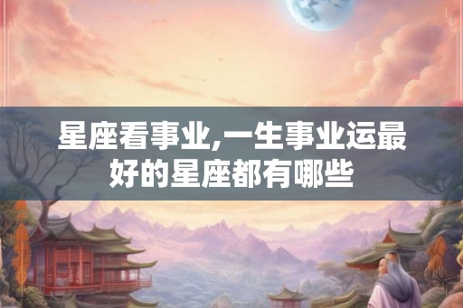 星座看事业,一生事业运最好的星座都有哪些